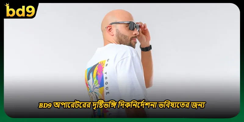 BD9 অপারেটরের দৃষ্টিভঙ্গি দিকনির্দেশনা ভবিষ্যতের জন্য